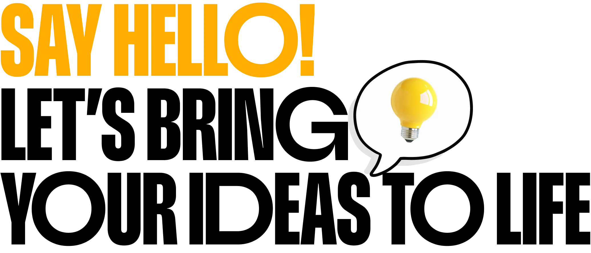 SAY HELLO! LET'S BRING YOUR IDEAS TO LIFE